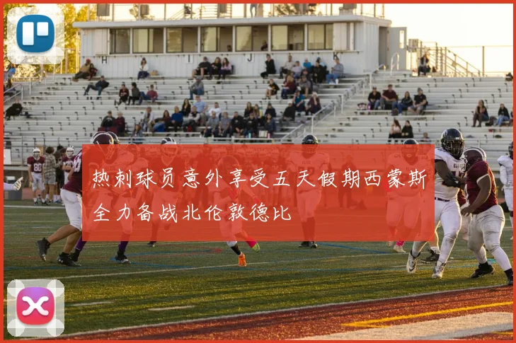 热刺球员意外享受五天假期西蒙斯全力备战北伦敦德比