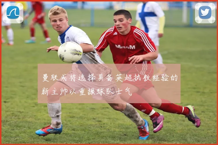 曼联或将选择具备英超执教经验的新主帅以重振球队士气
