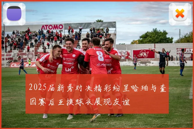 2025届新秀对决精彩纷呈哈珀与奎因赛后互换球衣展现友谊