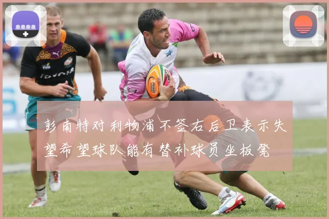 彭南特对利物浦不签右后卫表示失望希望球队能有替补球员坐板凳