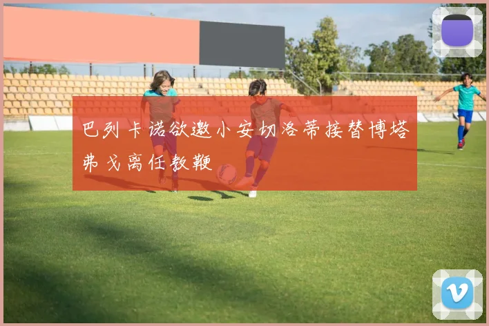 巴列卡诺欲邀小安切洛蒂接替博塔弗戈离任教鞭