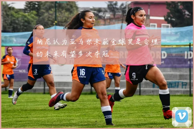 纳尼认为亚马尔未获金球奖是合理的未来有望多次夺冠