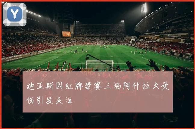 迪亚斯因红牌禁赛三场阿什拉夫受伤引发关注