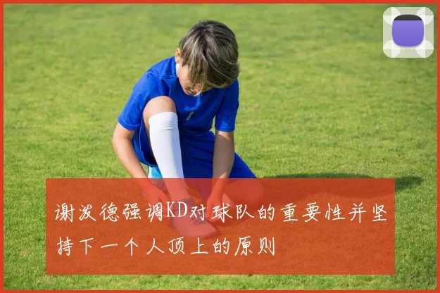 谢泼德强调KD对球队的重要性并坚持下一个人顶上的原则