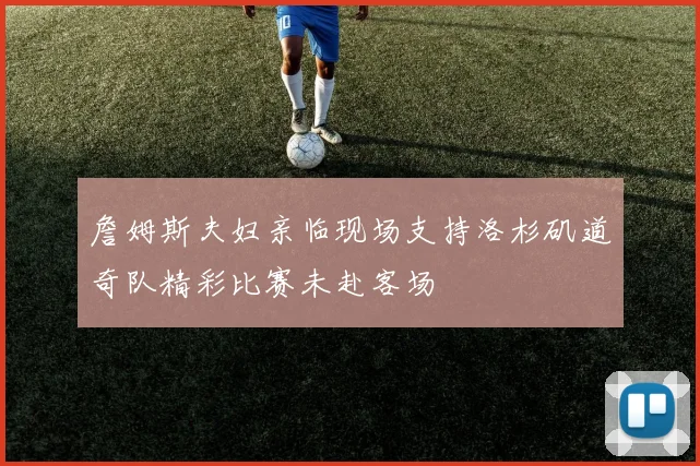 詹姆斯夫妇亲临现场支持洛杉矶道奇队精彩比赛未赴客场
