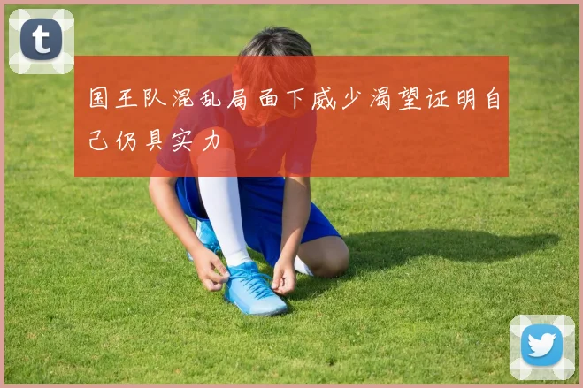 国王队混乱局面下威少渴望证明自己仍具实力